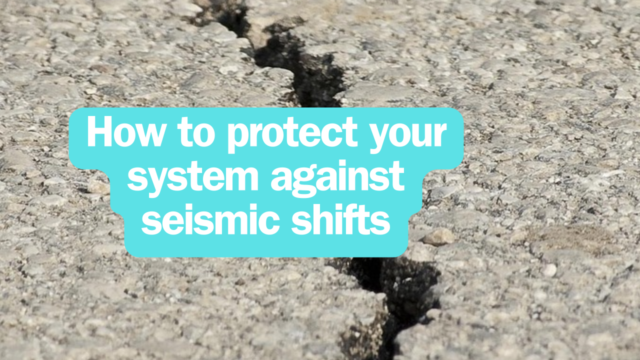 How to protect your system against seismic shifts